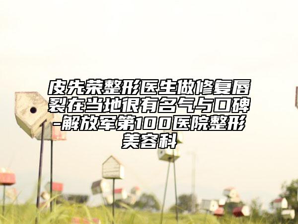 皮先榮整形醫(yī)生做修復(fù)唇裂在當(dāng)?shù)睾苡忻麣馀c口碑-解放軍第100醫(yī)院整形美容科