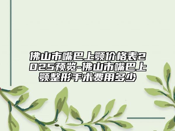 佛山市嘴巴上顎價(jià)格表2025預(yù)覽-佛山市嘴巴上顎整形手術(shù)費(fèi)用多少