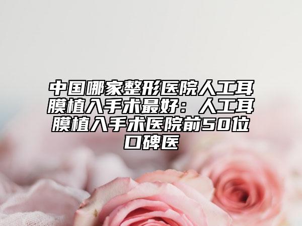 中國哪家整形醫(yī)院人工耳膜植入手術最好：人工耳膜植入手術醫(yī)院前50位口碑醫(yī)