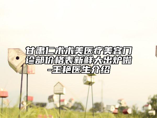 甘肅仁術(shù)術(shù)美醫(yī)療美容門診部?jī)r(jià)格表新鮮大出爐啦-王艷醫(yī)生介紹