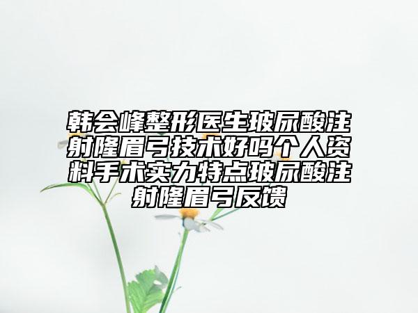 韓會峰整形醫(yī)生玻尿酸注射隆眉弓技術(shù)好嗎個人資料手術(shù)實力特點玻尿酸注射隆眉弓反饋