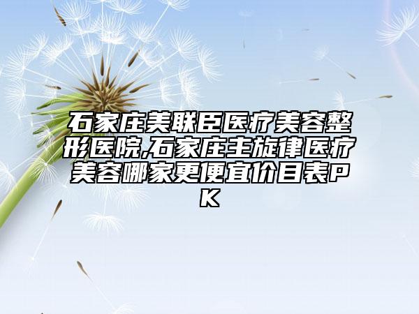 石家莊美聯(lián)臣醫(yī)療美容整形醫(yī)院,石家莊主旋律醫(yī)療美容哪家更便宜價(jià)目表PK