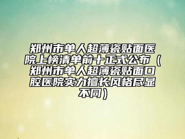 鄭州市單人超薄瓷貼面醫(yī)院上榜清單前十正式公布（鄭州市單人超薄瓷貼面口腔醫(yī)院實力擅長風(fēng)格盡顯不同）