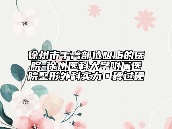 徐州市手臂部位吸脂的醫(yī)院-徐州醫(yī)科大學(xué)附屬醫(yī)院整形外科實(shí)力口碑過硬
