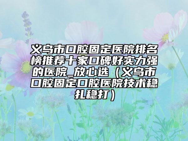 義烏市口腔固定醫(yī)院排名榜推薦十家口碑好實(shí)力強(qiáng)的醫(yī)院_放心選（義烏市口腔固定口腔醫(yī)院技術(shù)穩(wěn)扎穩(wěn)打）