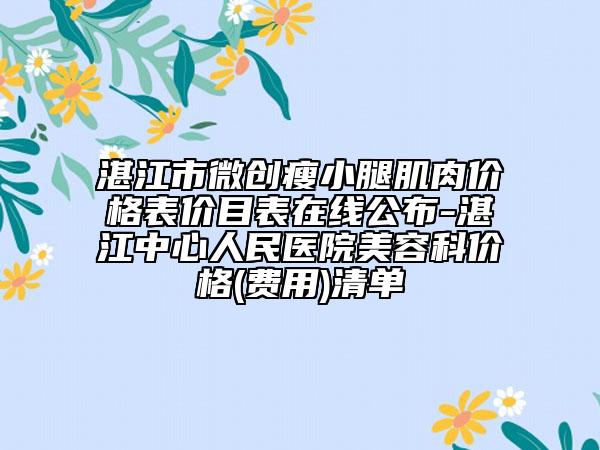 湛江市微創(chuàng)瘦小腿肌肉價(jià)格表價(jià)目表在線公布-湛江中心人民醫(yī)院美容科價(jià)格(費(fèi)用)清單