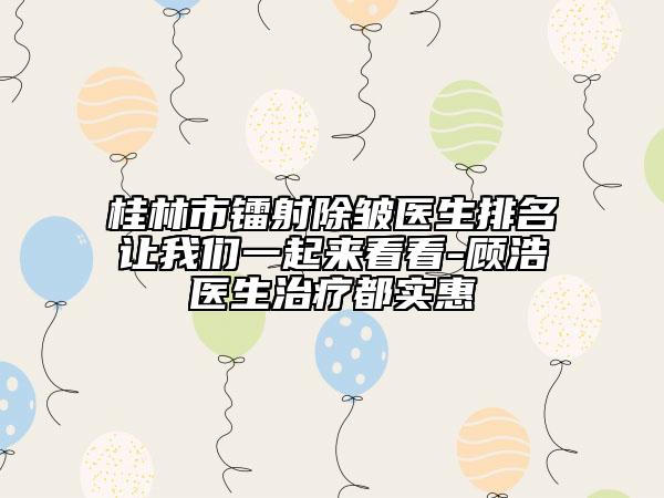 桂林市鐳射除皺醫(yī)生排名讓我們一起來(lái)看看-顧浩醫(yī)生治療都實(shí)惠