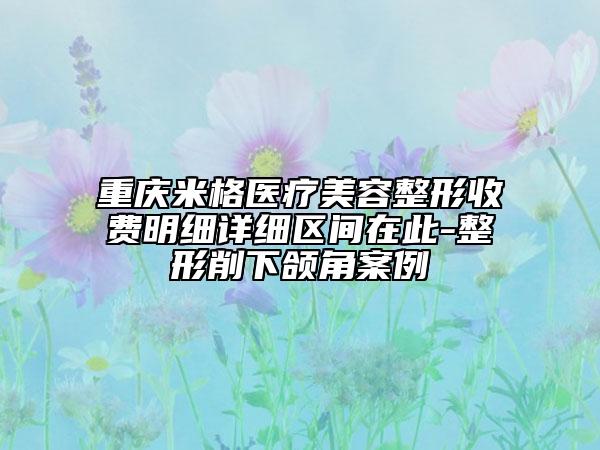 重慶米格醫(yī)療美容整形收費(fèi)明細(xì)詳細(xì)區(qū)間在此-整形削下頜角案例