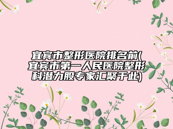 宜賓市整形醫(yī)院排名前(宜賓市第一人民醫(yī)院整形科潛力股專家匯聚于此)
