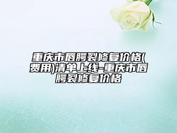 重慶市唇腭裂修復價格(費用)清單上線-重慶市唇腭裂修復價格