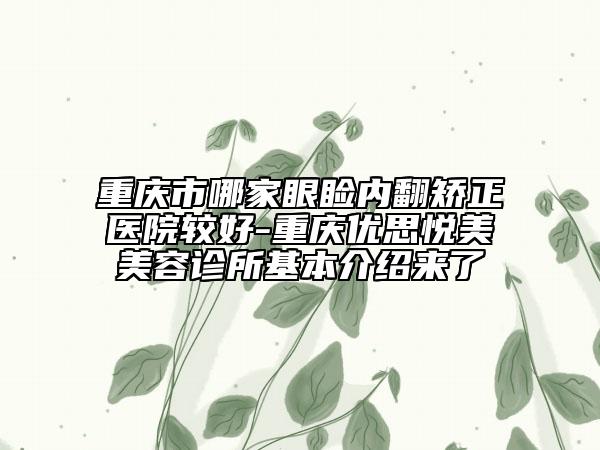 重慶市哪家眼瞼內(nèi)翻矯正醫(yī)院較好-重慶優(yōu)思悅美美容診所基本介紹來了