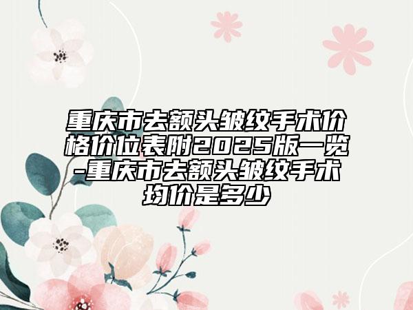 重慶市去額頭皺紋手術(shù)價格價位表附2025版一覽-重慶市去額頭皺紋手術(shù)均價是多少