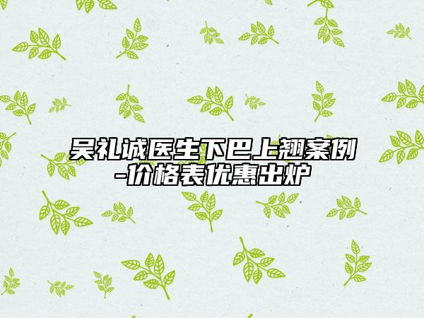 吳禮誠醫(yī)生下巴上翹案例-價格表優(yōu)惠出爐