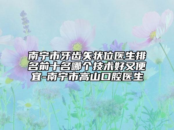 南寧市牙齒矢狀位醫(yī)生排名前十名哪個(gè)技術(shù)好又便宜-南寧市高山口腔醫(yī)生