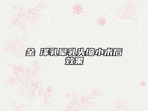 金涥澤乳暈乳頭縮小術(shù)后效果