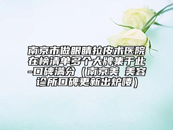 南京市做眼睛拉皮術(shù)醫(yī)院在榜清單多個大牌集于此-口碑滿分（南京美婳美容診所口碑更新出爐嘍）