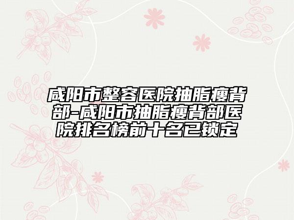咸陽市整容醫(yī)院抽脂瘦背部-咸陽市抽脂瘦背部醫(yī)院排名榜前十名已鎖定