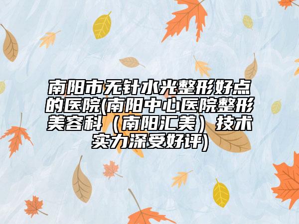 南陽(yáng)市無(wú)針?biāo)庹魏命c(diǎn)的醫(yī)院(南陽(yáng)中心醫(yī)院整形美容科（南陽(yáng)匯美）技術(shù)實(shí)力深受好評(píng))