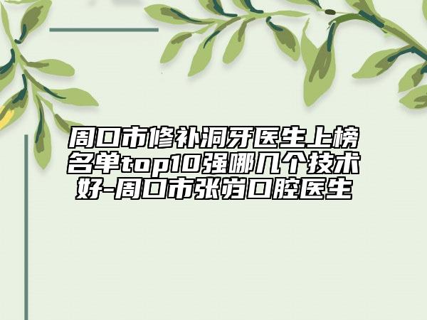 周口市修補(bǔ)洞牙醫(yī)生上榜名單top10強(qiáng)哪幾個技術(shù)好-周口市張巋口腔醫(yī)生