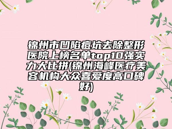 錦州市凹陷痘坑去除整形醫(yī)院上榜名單top10強(qiáng)實(shí)力大比拼(錦州海峰醫(yī)療美容機(jī)構(gòu)大眾喜愛(ài)度高口碑好)