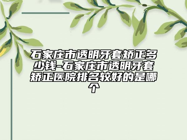 石家莊市透明牙套矯正多少錢-石家莊市透明牙套矯正醫(yī)院排名較好的是哪個