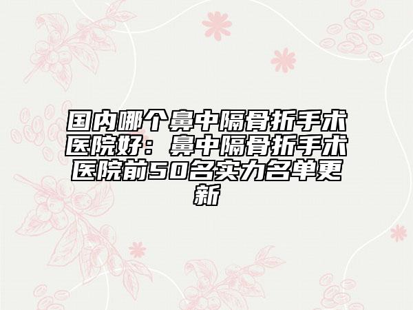 國內(nèi)哪個(gè)鼻中隔骨折手術(shù)醫(yī)院好：鼻中隔骨折手術(shù)醫(yī)院前50名實(shí)力名單更新