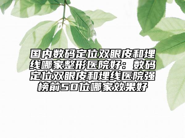 國(guó)內(nèi)數(shù)碼定位雙眼皮和埋線哪家整形醫(yī)院好：數(shù)碼定位雙眼皮和埋線醫(yī)院強(qiáng)榜前50位哪家效果好
