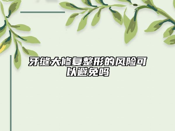 牙縫大修復整形的風險可以避免嗎