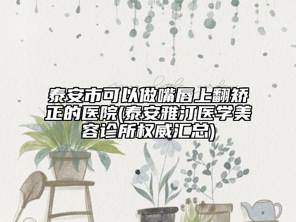 泰安市可以做嘴唇上翻矯正的醫(yī)院(泰安雅汀醫(yī)學美容診所權(quán)威匯總)