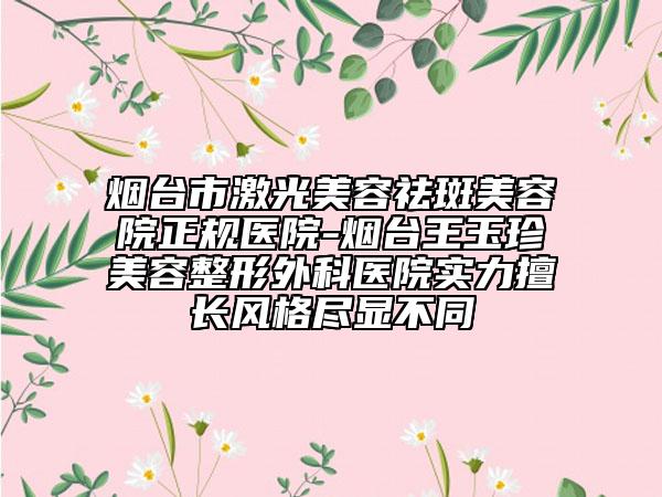 煙臺市激光美容祛斑美容院正規(guī)醫(yī)院-煙臺王玉珍美容整形外科醫(yī)院實力擅長風(fēng)格盡顯不同