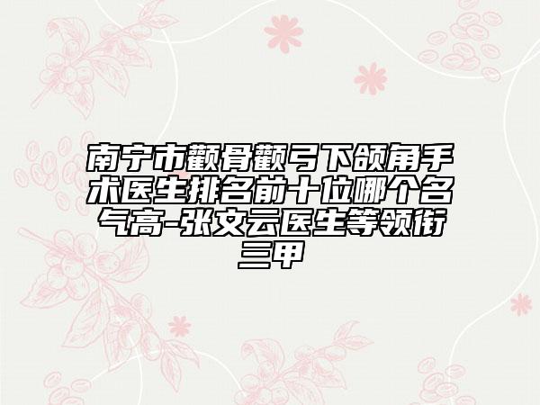 南寧市顴骨顴弓下頜角手術(shù)醫(yī)生排名前十位哪個名氣高-張文云醫(yī)生等領(lǐng)銜三甲