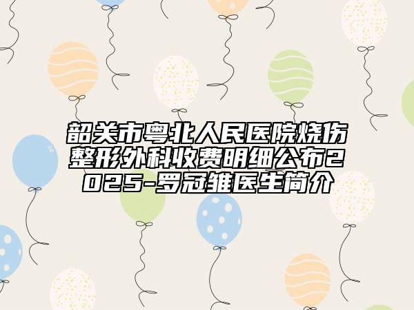 韶關(guān)市粵北人民醫(yī)院燒傷整形外科收費明細公布2025-羅冠雛醫(yī)生簡介