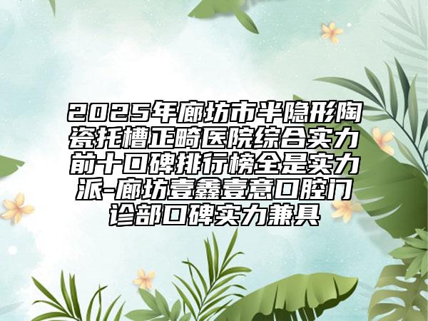 2025年廊坊市半隱形陶瓷托槽正畸醫(yī)院綜合實(shí)力前十口碑排行榜全是實(shí)力派-廊坊壹鑫壹意口腔門診部口碑實(shí)力兼具