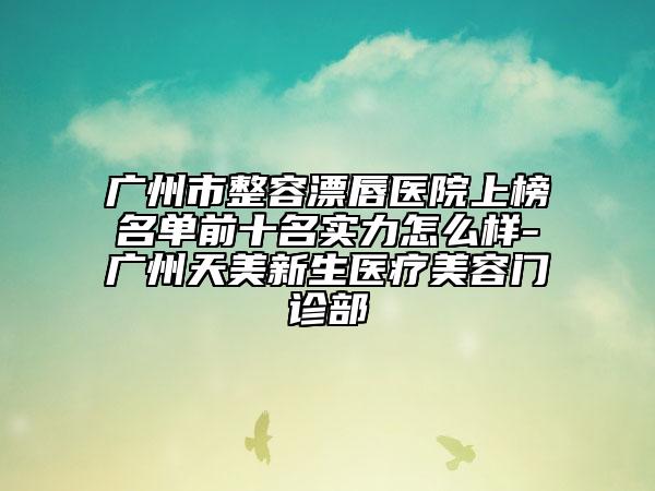 廣州市整容漂唇醫(yī)院上榜名單前十名實力怎么樣-廣州天美新生醫(yī)療美容門診部