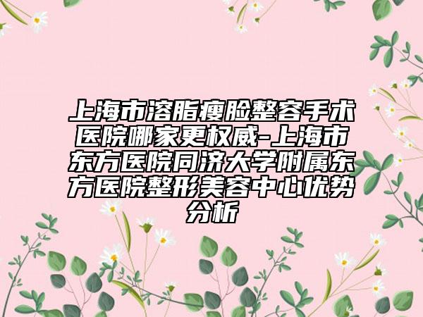 上海市溶脂瘦臉整容手術(shù)醫(yī)院哪家更權(quán)威-上海市東方醫(yī)院同濟(jì)大學(xué)附屬東方醫(yī)院整形美容中心優(yōu)勢分析