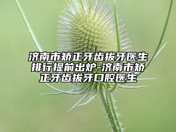 濟南市矯正牙齒拔牙醫(yī)生排行提前出爐-濟南市矯正牙齒拔牙口腔醫(yī)生