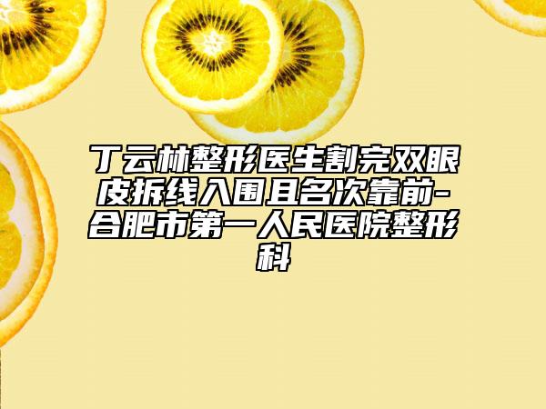 丁云林整形醫(yī)生割完雙眼皮拆線入圍且名次靠前-合肥市第一人民醫(yī)院整形科