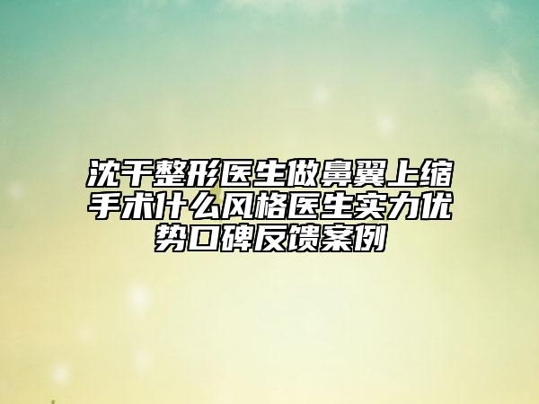 沈干整形醫(yī)生做鼻翼上縮手術(shù)什么風(fēng)格醫(yī)生實(shí)力優(yōu)勢(shì)口碑反饋案例