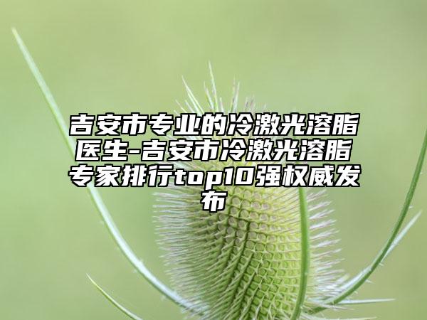 吉安市專業(yè)的冷激光溶脂醫(yī)生-吉安市冷激光溶脂專家排行top10強權(quán)威發(fā)布