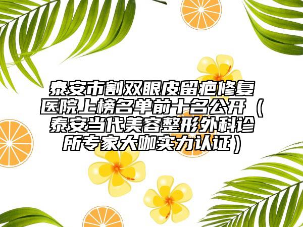 泰安市割雙眼皮留疤修復(fù)醫(yī)院上榜名單前十名公開（泰安當(dāng)代美容整形外科診所專家大咖實力認(rèn)證）