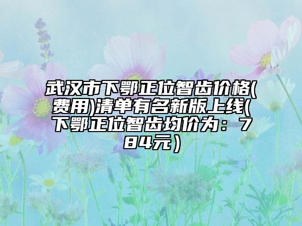 武漢市下鄂正位智齒價格(費用)清單有名新版上線(下鄂正位智齒均價為：784元）