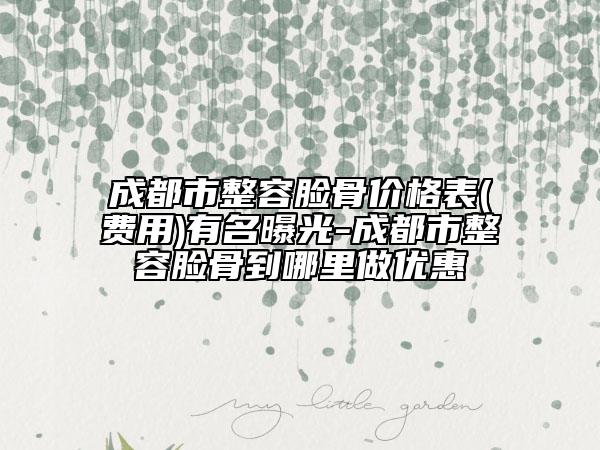 成都市整容臉骨價(jià)格表(費(fèi)用)有名曝光-成都市整容臉骨到哪里做優(yōu)惠