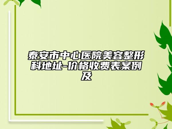 泰安市中心醫(yī)院美容整形科地址-價格收費表案例及