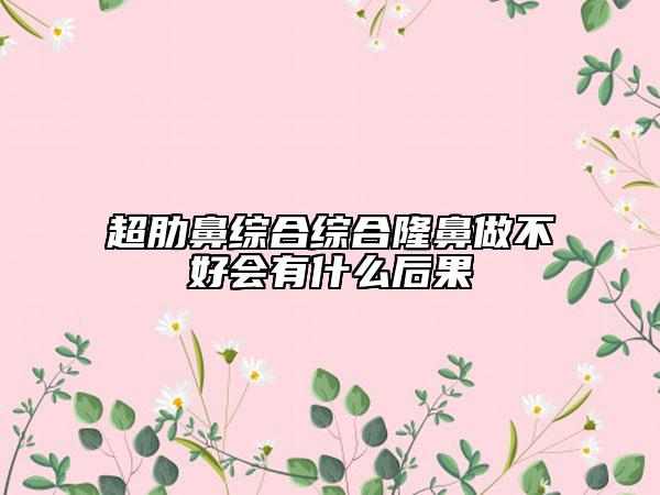 超肋鼻綜合綜合隆鼻做不好會(huì)有什么后果