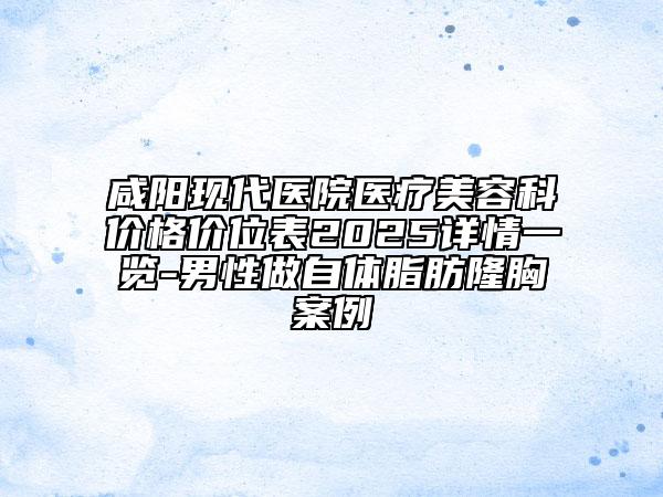 咸陽現(xiàn)代醫(yī)院醫(yī)療美容科價(jià)格價(jià)位表2025詳情一覽-男性做自體脂肪隆胸案例