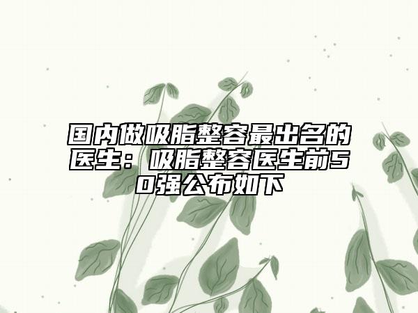 國內(nèi)做吸脂整容最出名的醫(yī)生：吸脂整容醫(yī)生前50強公布如下