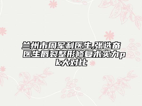 蘭州市周軍利醫(yī)生,張選奮醫(yī)生唇裂整形修復(fù)術(shù)實(shí)力pk大對(duì)比