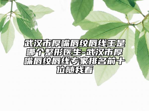 武漢市厚嘴唇紋唇線王是哪個(gè)整形醫(yī)生-武漢市厚嘴唇紋唇線專家排名前十位隨我看