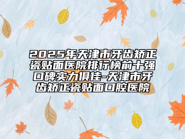 2025年天津市牙齒矯正瓷貼面醫(yī)院排行榜前十強(qiáng)口碑實(shí)力俱佳-天津市牙齒矯正瓷貼面口腔醫(yī)院