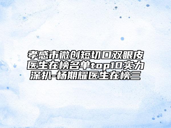 孝感市微創(chuàng)短切口雙眼皮醫(yī)生在榜名單top10實(shí)力深扒-楊期耀醫(yī)生在榜三